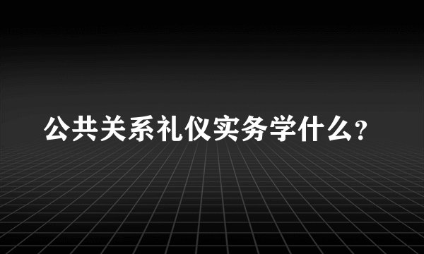 公共关系礼仪实务学什么？
