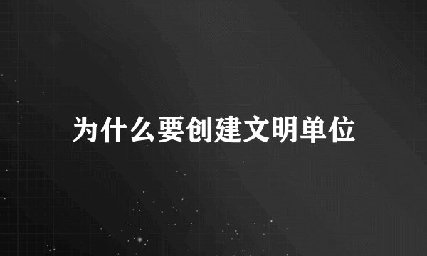 为什么要创建文明单位