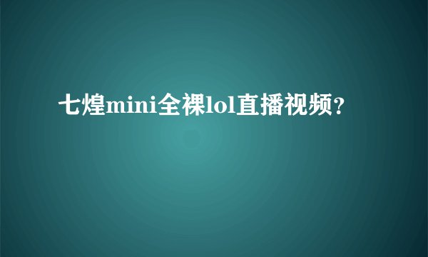 七煌mini全裸lol直播视频?