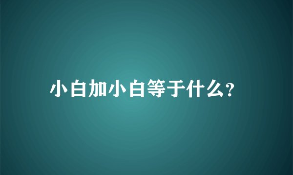 小白加小白等于什么？