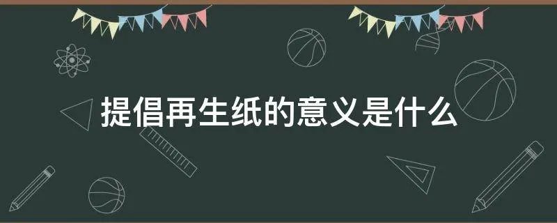 提倡再生纸的意义是什么