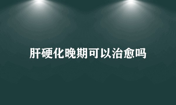 肝硬化晚期可以治愈吗