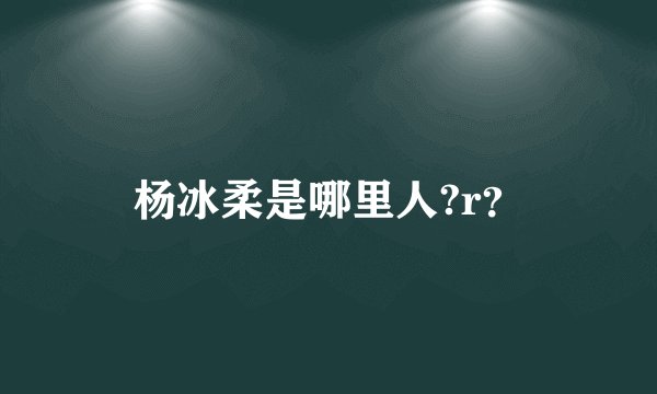 杨冰柔是哪里人?r?