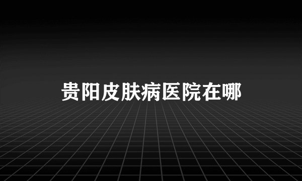 贵阳皮肤病医院在哪