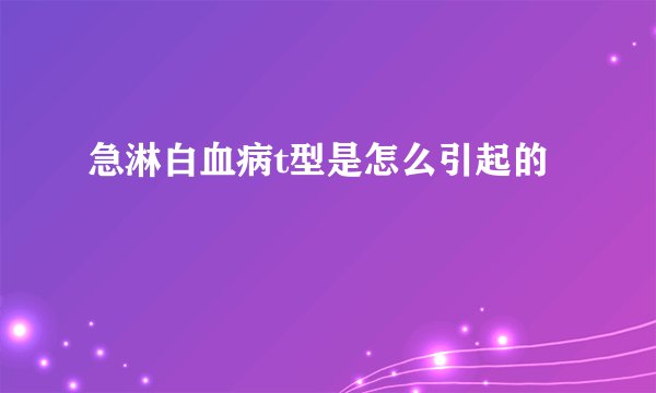 急淋白血病t型是怎么引起的