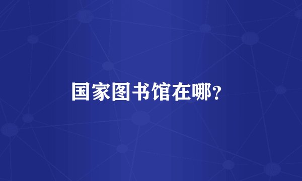 国家图书馆在哪？
