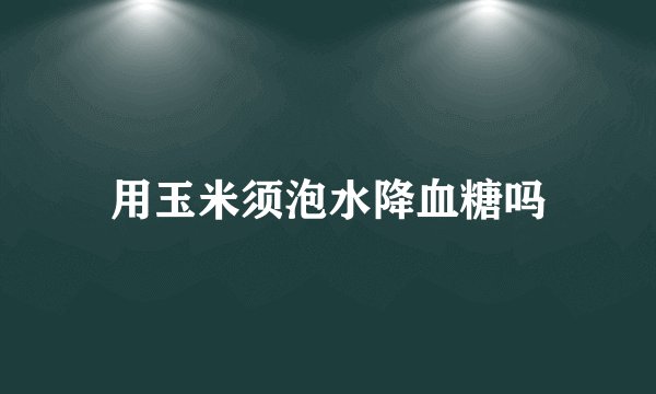 用玉米须泡水降血糖吗