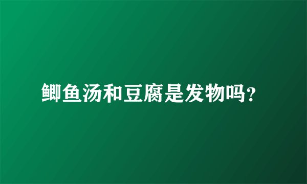 鲫鱼汤和豆腐是发物吗？