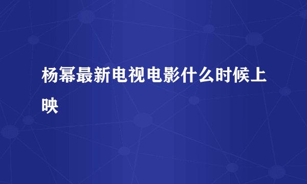 杨幂最新电视电影什么时候上映