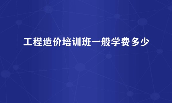 工程造价培训班一般学费多少