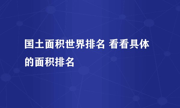 国土面积世界排名 看看具体的面积排名