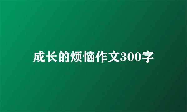 成长的烦恼作文300字