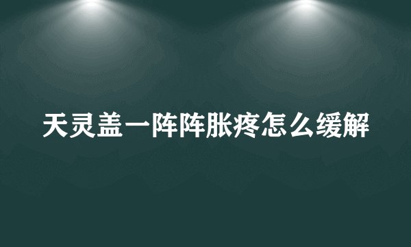 天灵盖一阵阵胀疼怎么缓解