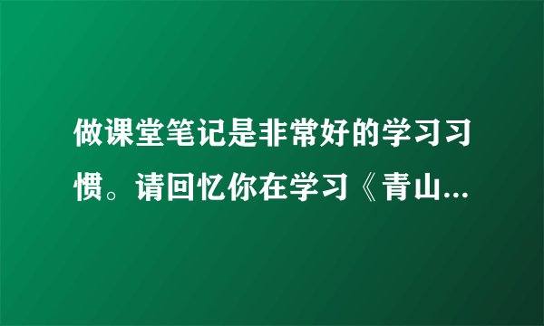 做课堂笔记是非常好的学习习惯。请回忆你在学习《青山不老》最后两个自然段时做的三则课堂笔记，写在下面（想法、疑问和老师讲的重要内容各一则）看完树，我们在村口道别，老人拄着拐杖，慢慢迈进他那个绿风荡漾的小院。我不禁鼻子一酸--也许老人进去后就再也出不来了。作为一个山野老农，他就这样来实现自己的价值。他已经将自己的生命转化为另一种东西。他是真正与山川共存、与日月同辉了。这位普通老人让我领悟到：青山是不会老的。想法：______疑问：______老师讲的重要内容：______