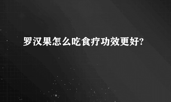 罗汉果怎么吃食疗功效更好?