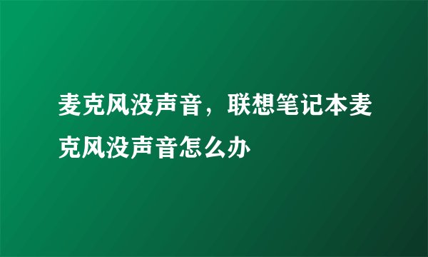 麦克风没声音,联想笔记本麦克风没声音怎么办