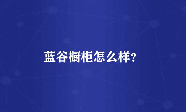 蓝谷橱柜怎么样?