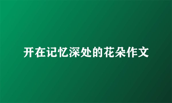 开在记忆深处的花朵作文
