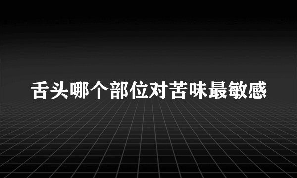 舌头哪个部位对苦味最敏感