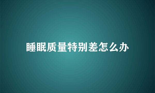 睡眠质量特别差怎么办