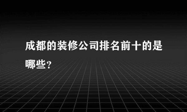 成都的装修公司排名前十的是哪些?