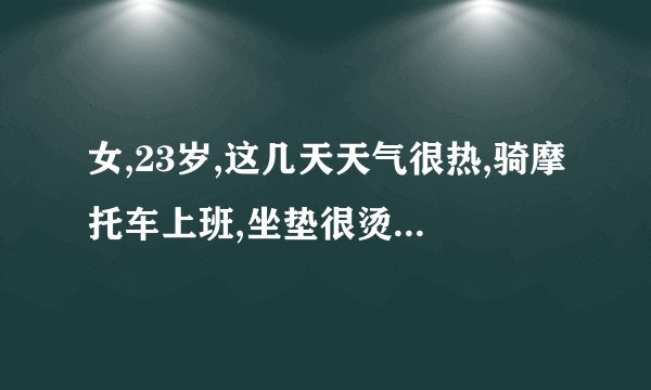 女,23岁,这几天天气很热,骑摩托车上班,坐垫很烫,因为赶...