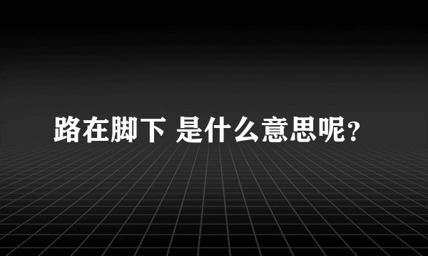 路在脚下 是什么意思呢？