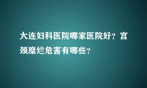 大连妇科医院哪家医院好？宫颈糜烂危害有哪些？