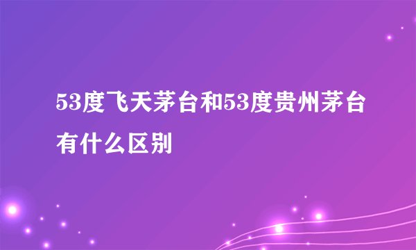 53度飞天茅台和53度贵州茅台有什么区别
