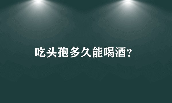 吃头孢多久能喝酒？