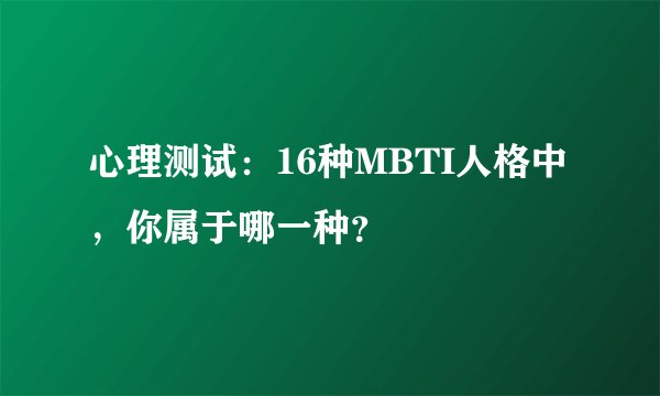 心理测试:16种MBTI人格中,你属于哪一种?