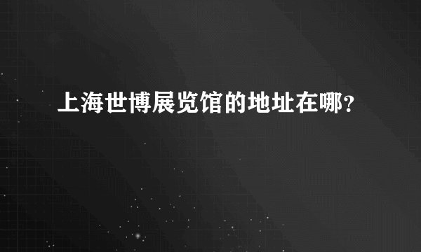 上海世博展览馆的地址在哪?