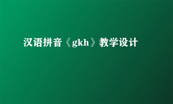 汉语拼音《gkh》教学设计