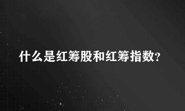 什么是红筹股和红筹指数？