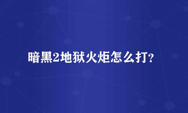 暗黑2地狱火炬怎么打？