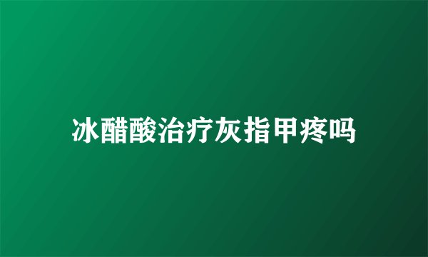冰醋酸治疗灰指甲疼吗