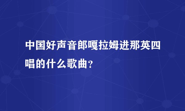 中国好声音郎嘎拉姆进那英四唱的什么歌曲？