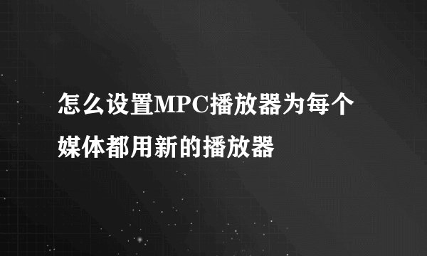 怎么设置MPC播放器为每个媒体都用新的播放器