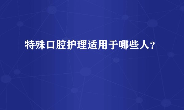 特殊口腔护理适用于哪些人？