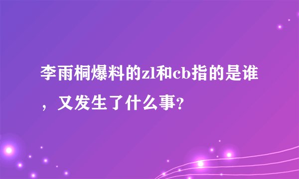 李雨桐爆料的zl和cb指的是谁,又发生了什么事?