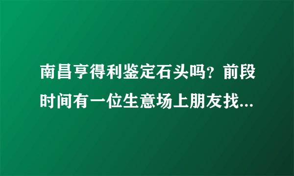 南昌亨得利鉴定石头吗？前段时间有一位生意场上朋友找我帮忙，送了一块石头给我，请问南昌哪里有可以鉴