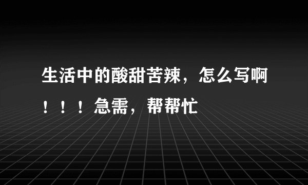 生活中的酸甜苦辣,怎么写啊!!!急需,帮帮忙