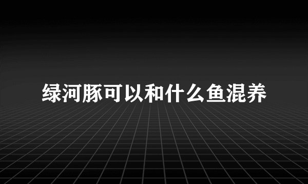绿河豚可以和什么鱼混养