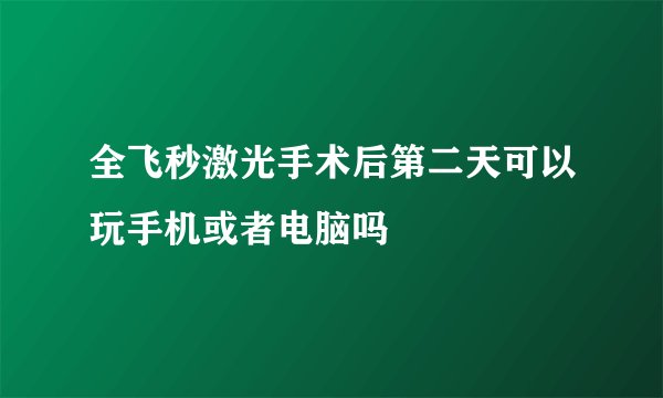 全飞秒激光手术后第二天可以玩手机或者电脑吗