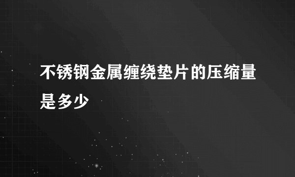 不锈钢金属缠绕垫片的压缩量是多少