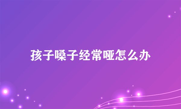 孩子嗓子经常哑怎么办