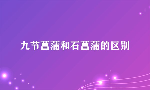 九节菖蒲和石菖蒲的区别