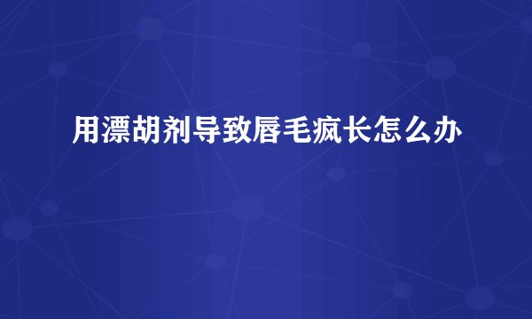 用漂胡剂导致唇毛疯长怎么办