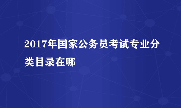 2017年国家公务员考试专业分类目录在哪