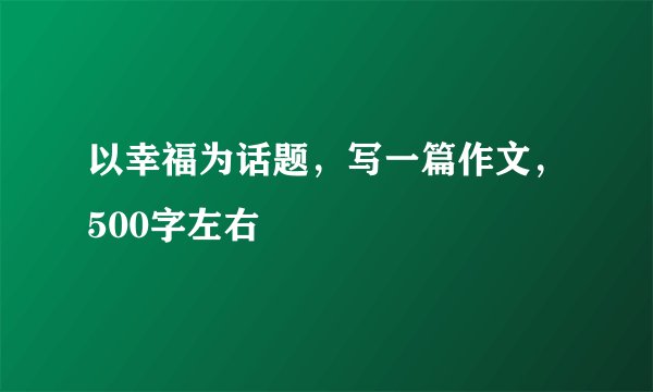以幸福为话题，写一篇作文，500字左右